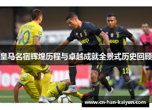 皇马名宿辉煌历程与卓越成就全景式历史回顾
