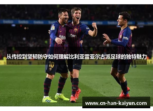 从传控到坚韧防守如何理解比利亚雷亚尔古派足球的独特魅力