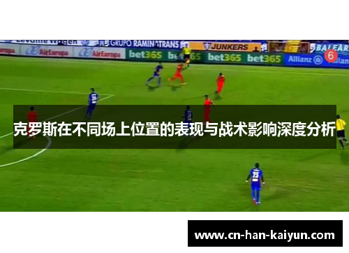 克罗斯在不同场上位置的表现与战术影响深度分析
