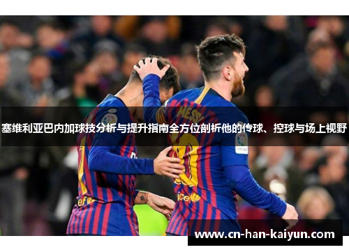塞维利亚巴内加球技分析与提升指南全方位剖析他的传球、控球与场上视野
