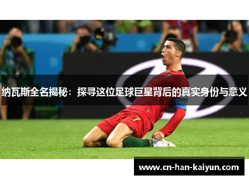 纳瓦斯全名揭秘：探寻这位足球巨星背后的真实身份与意义