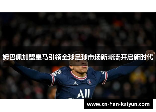 姆巴佩加盟皇马引领全球足球市场新潮流开启新时代