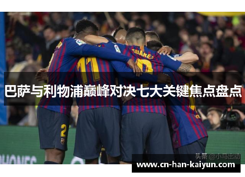 巴萨与利物浦巅峰对决七大关键焦点盘点