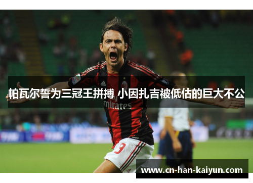 帕瓦尔誓为三冠王拼搏 小因扎吉被低估的巨大不公