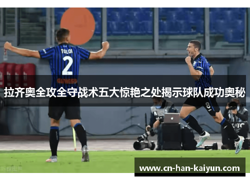 拉齐奥全攻全守战术五大惊艳之处揭示球队成功奥秘 拉齐奥全攻全守战术五大惊艳之处揭示球队成功奥秘