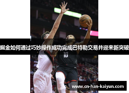 掘金如何通过巧妙操作成功完成巴特勒交易并迎来新突破 掘金如何通过巧妙操作成功完成巴特勒交易并迎来新突破