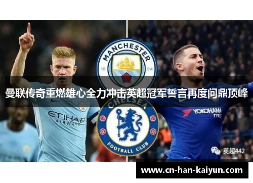 曼联传奇重燃雄心全力冲击英超冠军誓言再度问鼎顶峰