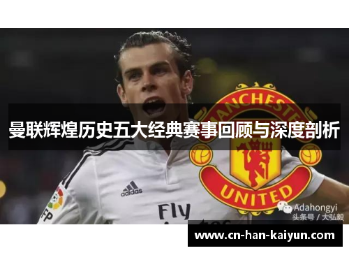 曼联辉煌历史五大经典赛事回顾与深度剖析 曼联辉煌历史五大经典赛事回顾与深度剖析