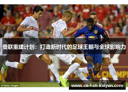 曼联重建计划:打造新时代的足球王朝与全球影响力 曼联重建计划:打造新时代的足球王朝与全球影响力