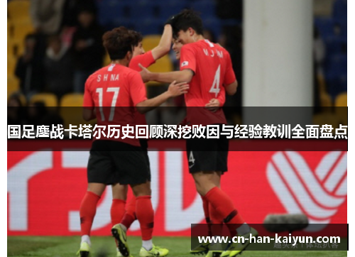 国足鏖战卡塔尔历史回顾深挖败因与经验教训全面盘点