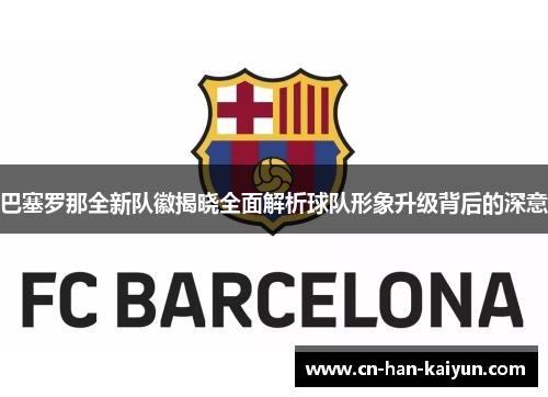 巴塞罗那全新队徽揭晓全面解析球队形象升级背后的深意