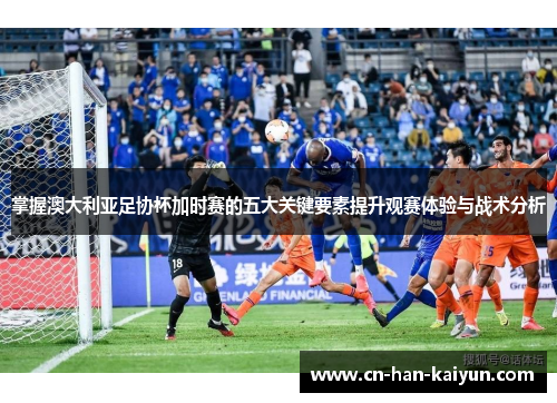 掌握澳大利亚足协杯加时赛的五大关键要素提升观赛体验与战术分析 掌握澳大利亚足协杯加时赛的五大关键要素提升观赛体验与战术分析