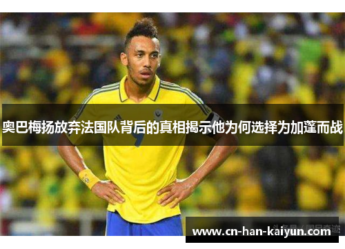 奥巴梅扬放弃法国队背后的真相揭示他为何选择为加蓬而战 奥巴梅扬放弃法国队背后的真相揭示他为何选择为加蓬而战