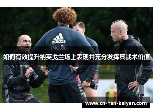 如何有效提升纳英戈兰场上表现并充分发挥其战术价值 如何有效提升纳英戈兰场上表现并充分发挥其战术价值