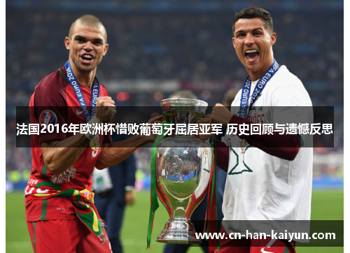 法国2016年欧洲杯惜败葡萄牙屈居亚军 历史回顾与遗憾反思 法国2016年欧洲杯惜败葡萄牙屈居亚军 历史回顾与遗憾反思