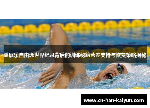 潘展乐自由泳世界纪录背后的训练秘籍营养支持与恢复策略揭秘 潘展乐自由泳世界纪录背后的训练秘籍营养支持与恢复策略揭秘