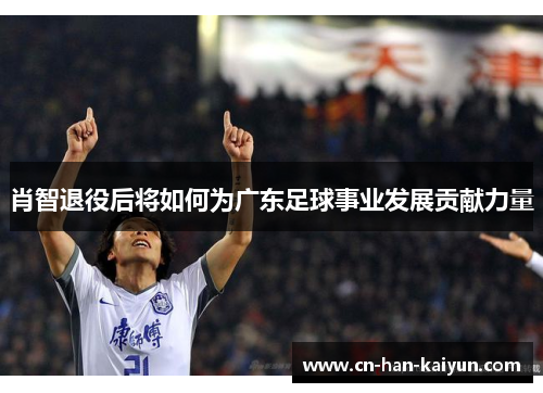 肖智退役后将如何为广东足球事业发展贡献力量
