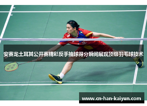 安赛龙土耳其公开赛精彩反手抽球得分瞬间展现顶级羽毛球技术