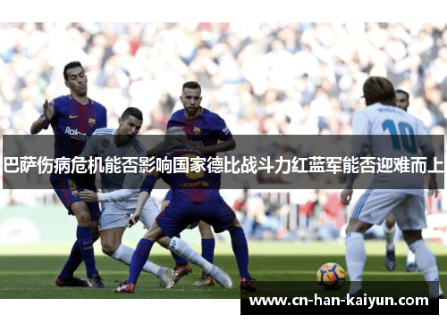 巴萨伤病危机能否影响国家德比战斗力红蓝军能否迎难而上