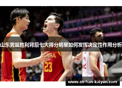 山东男篮胜利背后七大得分明星如何发挥决定性作用分析