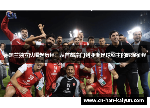 德黑兰独立队崛起历程：从首都豪门到亚洲足球霸主的辉煌征程