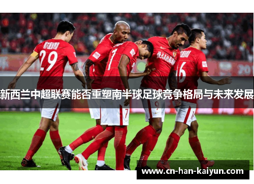 新西兰中超联赛能否重塑南半球足球竞争格局与未来发展