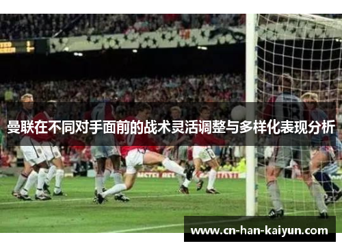 曼联在不同对手面前的战术灵活调整与多样化表现分析