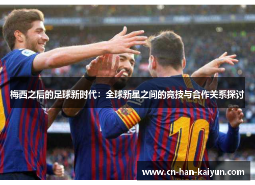 梅西之后的足球新时代：全球新星之间的竞技与合作关系探讨