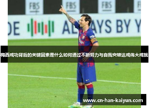 梅西成功背后的关键因素是什么如何通过不断努力与自我突破达成伟大成就