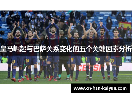 皇马崛起与巴萨关系变化的五个关键因素分析 皇马崛起与巴萨关系变化的五个关键因素分析