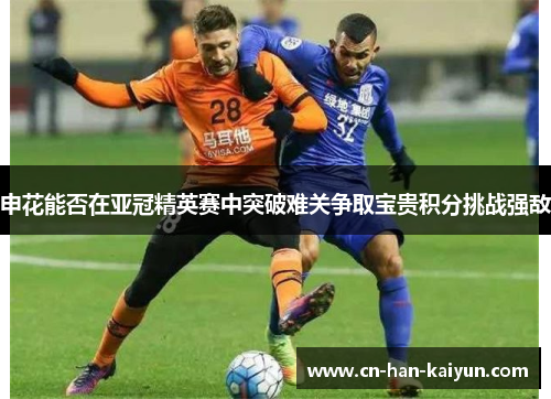 申花能否在亚冠精英赛中突破难关争取宝贵积分挑战强敌 申花能否在亚冠精英赛中突破难关争取宝贵积分挑战强敌