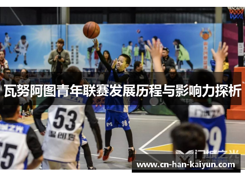 瓦努阿图青年联赛发展历程与影响力探析 瓦努阿图青年联赛发展历程与影响力探析