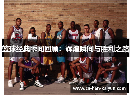 篮球经典瞬间回顾:辉煌瞬间与胜利之路 篮球经典瞬间回顾:辉煌瞬间与胜利之路