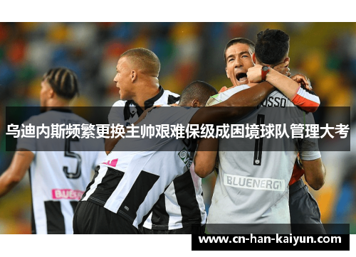乌迪内斯频繁更换主帅艰难保级成困境球队管理大考