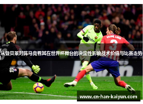 从登贝莱对阵马竞看其在世界杯舞台的决定性影响战术价值与比赛走势 从登贝莱对阵马竞看其在世界杯舞台的决定性影响战术价值与比赛走势