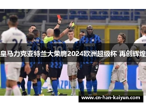 皇马力克亚特兰大荣膺2024欧洲超级杯 再创辉煌 皇马力克亚特兰大荣膺2024欧洲超级杯 再创辉煌