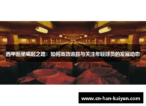 西甲新星崛起之路：如何高效追踪与关注年轻球员的发展动态