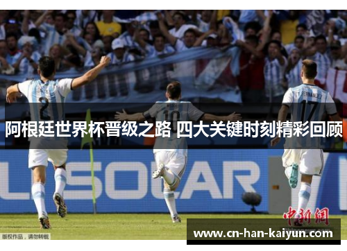 阿根廷世界杯晋级之路 四大关键时刻精彩回顾