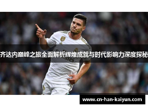 齐达内巅峰之旅全面解析辉煌成就与时代影响力深度探秘