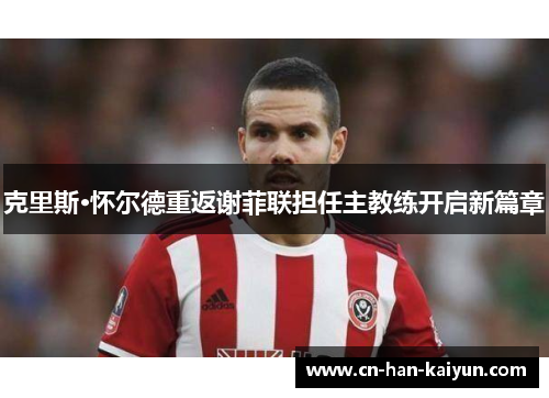 克里斯·怀尔德重返谢菲联担任主教练开启新篇章 克里斯·怀尔德重返谢菲联担任主教练开启新篇章
