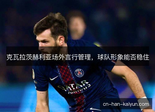 克瓦拉茨赫利亚场外言行管理，球队形象能否稳住