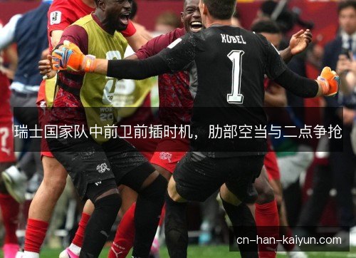 瑞士国家队中前卫前插时机,肋部空当与二点争抢 瑞士国家队中前卫前插时机,肋部空当与二点争抢