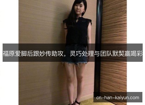 福原爱脚后跟妙传助攻，灵巧处理与团队默契赢喝彩