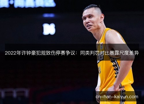 2022年许钟豪犯规致伤停赛争议:同类判罚对比暴露尺度差异 2022年许钟豪犯规致伤停赛争议:同类判罚对比暴露尺度差异